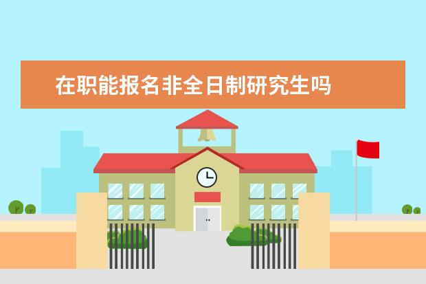 在职能报名非全日制研究生吗