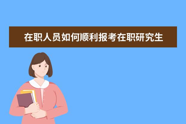 在职人员如何顺利报考在职研究生