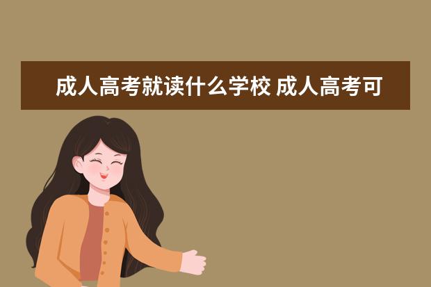 成人高考就读什么学校 成人高考可以考哪些学校?