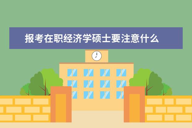 报考在职经济学硕士要注意什么