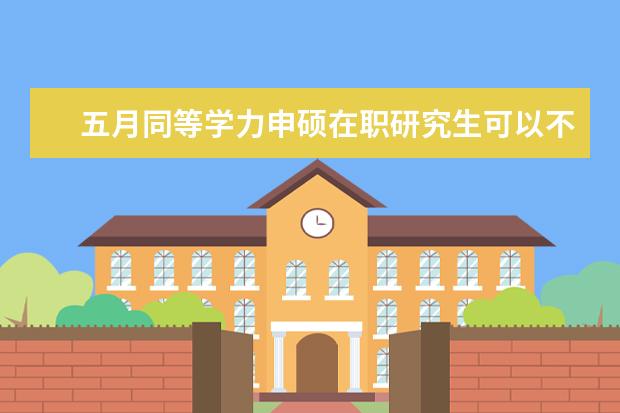 五月同等学力申硕在职研究生可以不去学校上课吗