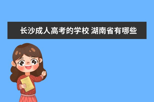 长沙成人高考的学校 湖南省有哪些成考高升专的学校?