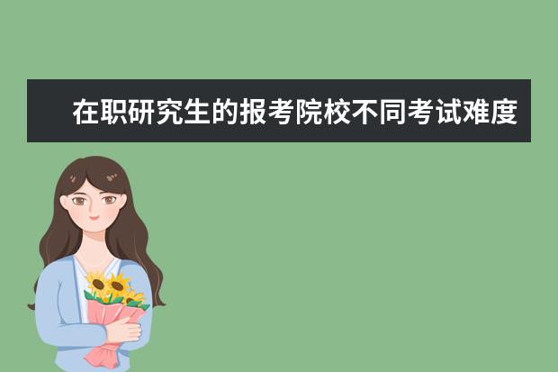 在职研究生的报考院校不同考试难度也不一样吗