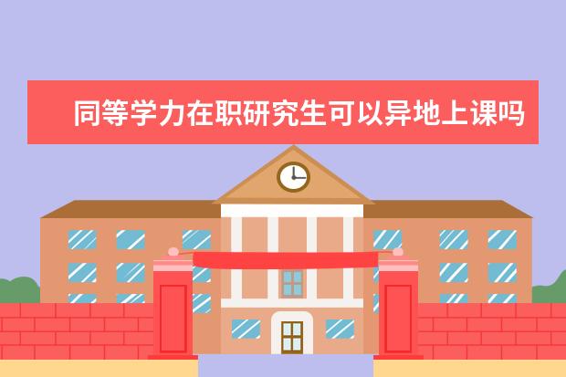 同等学力在职研究生可以异地上课吗