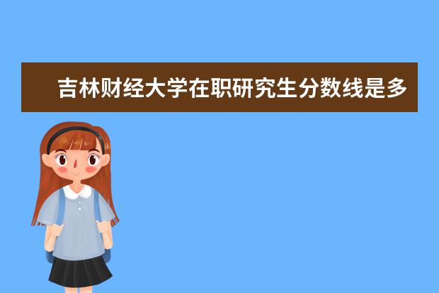 吉林财经大学在职研究生分数线是多少？