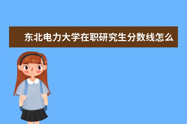 东北电力大学在职研究生分数线怎么查询？