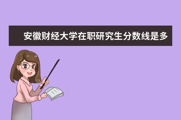 安徽财经大学在职研究生分数线是多少?
