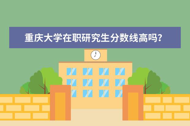 重庆大学在职研究生分数线高吗?