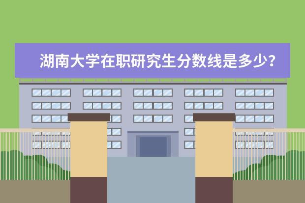 湖南大学在职研究生分数线是多少？