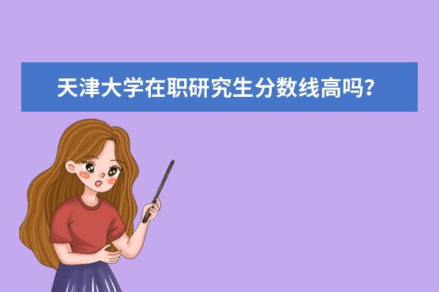天津大学在职研究生分数线高吗?