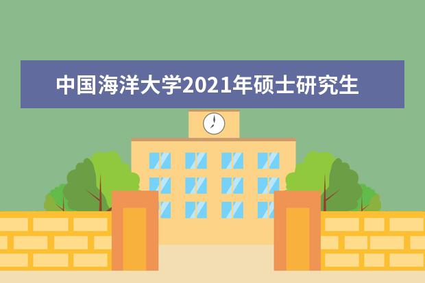 中国海洋大学2021年硕士研究生招生考试考生进入复试的初试成绩要求