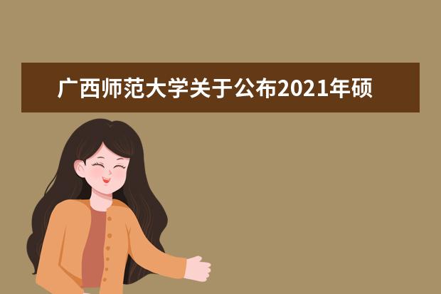 广西师范大学关于公布2021年硕士研究生招生复试分数线的通知