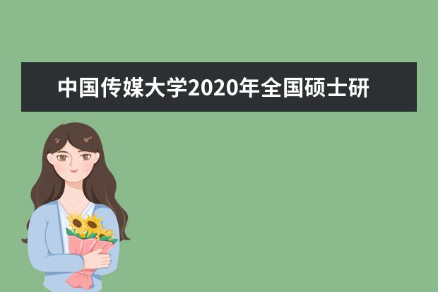 中国传媒大学2020年全国硕士研究生招生考试考生进入复试的初试成绩基本要求