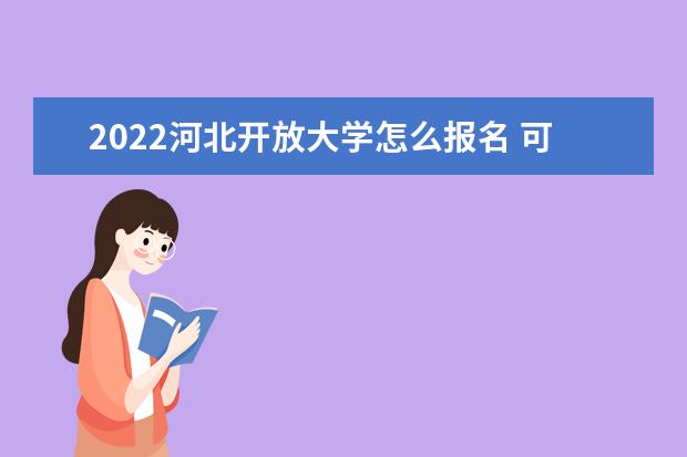 2022河北开放大学怎么报名 可以选择哪些专业