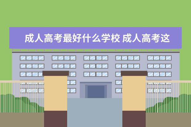 成人高考最好什么学校 成人高考这几个学校那个好点?