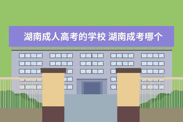 湖南成人高考的学校 湖南成考哪个学校好