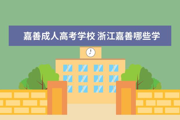 嘉善成人高考学校 浙江嘉善哪些学校可以成人自考?成人自考学校推荐? -...