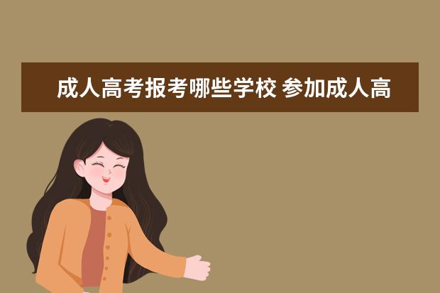 成人高考报考哪些学校 参加成人高考完可以报考哪些学校(成人高考学校)? - ...