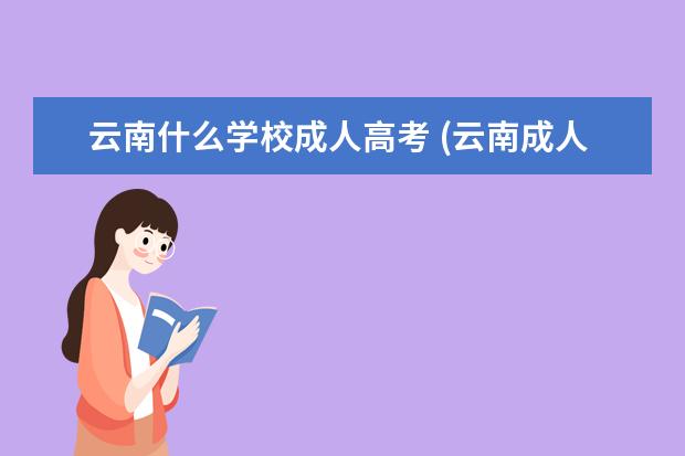 云南什么学校成人高考 (云南成人高考学前教育专业)云南成人高考可以报考哪...