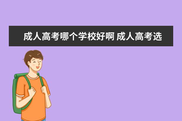 成人高考哪个学校好啊 成人高考选择什么学校好?