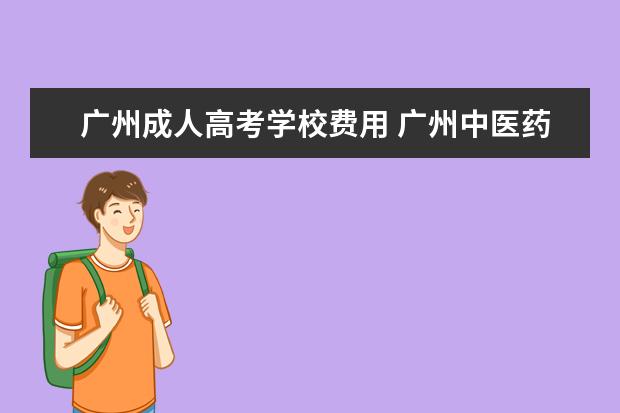 广州成人高考学校费用 广州中医药大学 成人高考学费多少钱一年