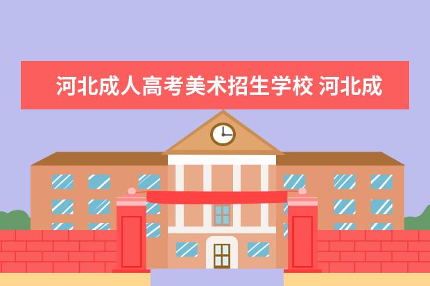 河北成人高考美术招生学校 河北成人高考报哪个学校好?