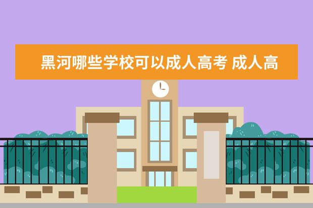 黑河哪些学校可以成人高考 成人高考可以报考什么学校?