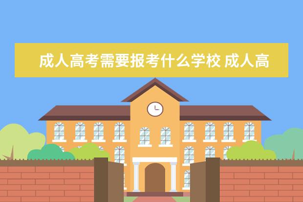 成人高考需要报考什么学校 成人高考可以报考哪些学校