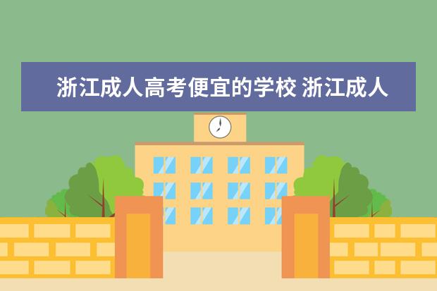 浙江成人高考便宜的学校 浙江成人高考有哪些学校