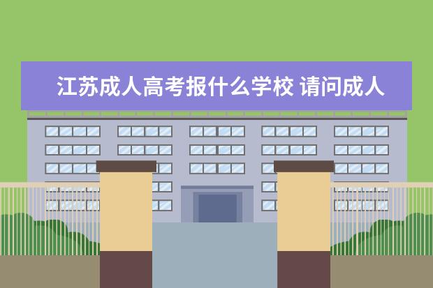 江苏成人高考报什么学校 请问成人高考能报哪些大学?最好是江苏的