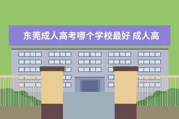东莞成人高考哪个学校最好 成人高考那个学校比较好啊,烦死了!