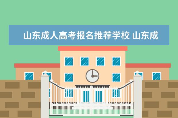 山东成人高考报名推荐学校 山东成人高考可以报考哪些大学