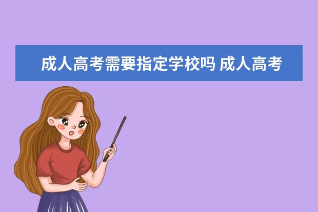 成人高考需要指定学校吗 成人高考是必须要去学校学习吗?