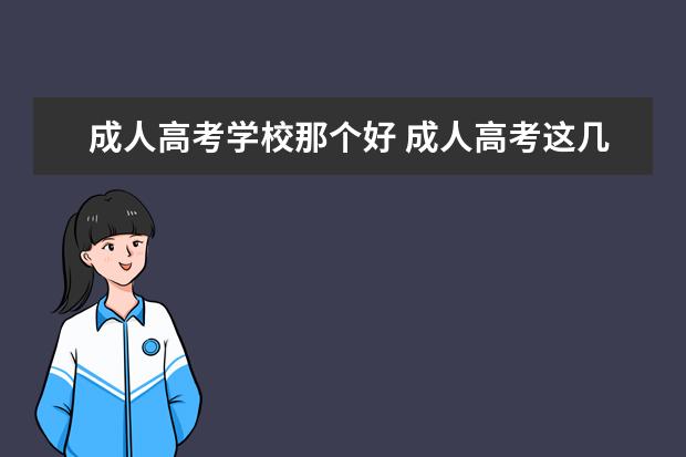 成人高考学校那个好 成人高考这几个学校那个好点?