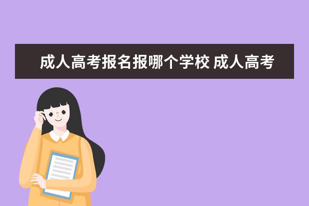 成人高考报名报哪个学校 成人高考可以报考什么学校?