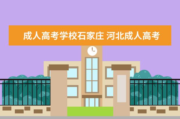 成人高考学校石家庄 河北成人高考可以报考哪些大学