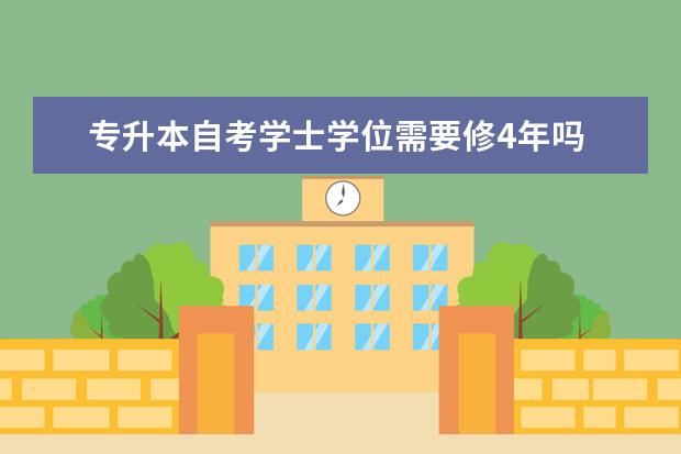 专升本自考学士学位需要修4年吗 广州统招专升本学校可以自考专升本吗