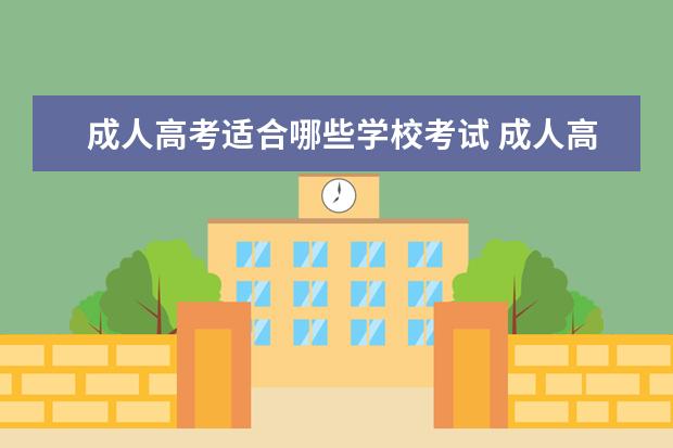 成人高考适合哪些学校考试 成人高考有哪些大学,怎么选择?
