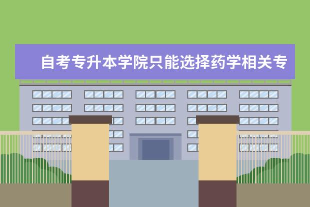 自考专升本学院只能选择药学相关专业吗 大学专升本自考招生什么时候开始