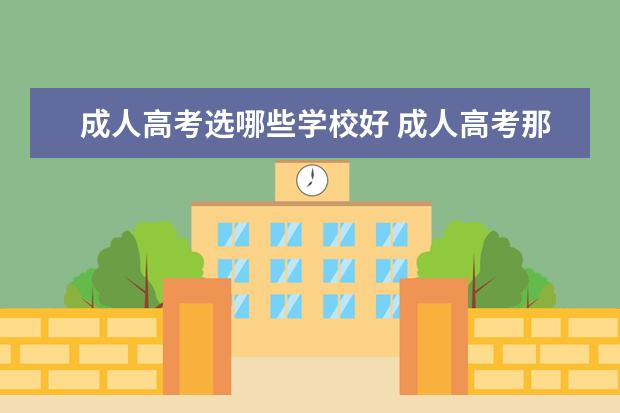 成人高考选哪些学校好 成人高考那个学校好如何选择学校?