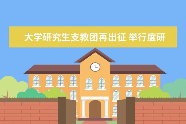 大学研究生支教团再出征 举行度研究生国家颁奖仪式