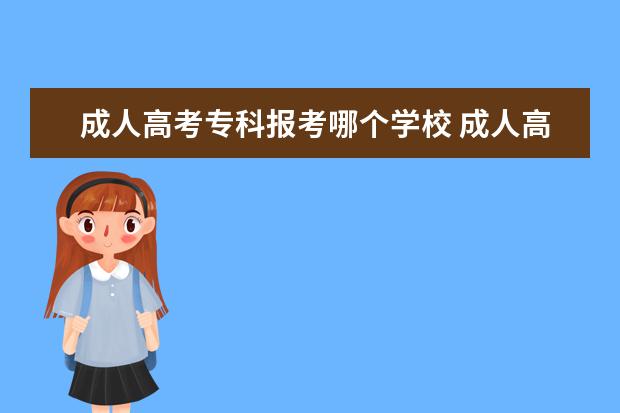 成人高考专科报考哪个学校 成人高考可以报考什么学校?