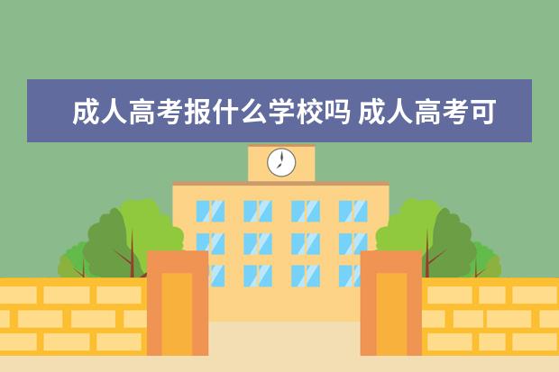 成人高考报什么学校吗 成人高考可以报考什么学校?