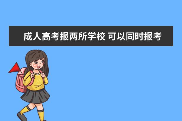 成人高考报两所学校 可以同时报考两个成人大专么