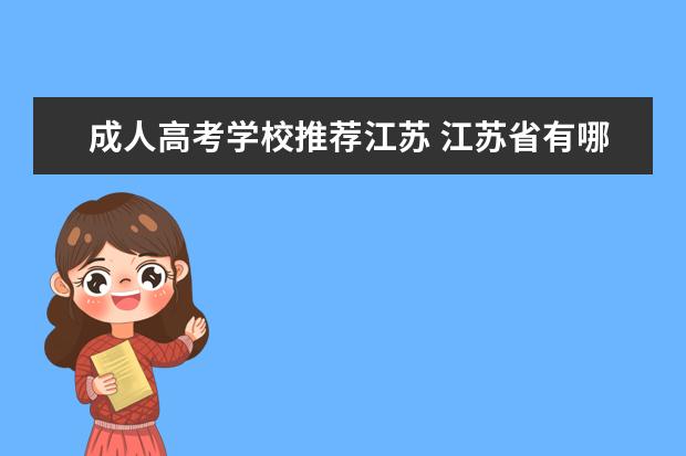 成人高考学校推荐江苏 江苏省有哪些成人教育学院?也就是成人高考可以报考...