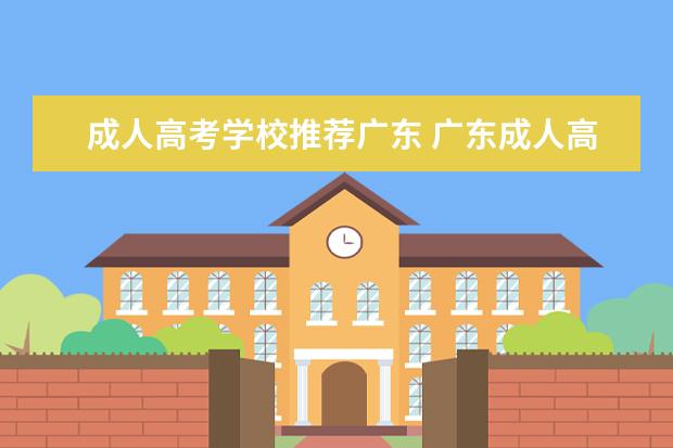 成人高考学校推荐广东 广东成人高考可以报考哪些大学