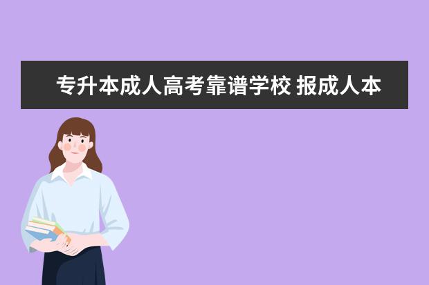 专升本成人高考靠谱学校 报成人本科,哪个培训机构是最可靠的?需要认证专科学...