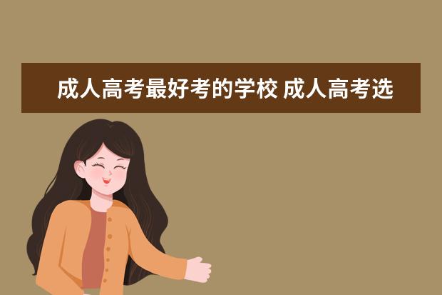 成人高考最好考的学校 成人高考选择什么学校好?