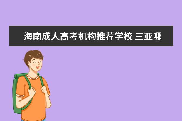 海南成人高考机构推荐学校 三亚哪里有正规学历提升的机构