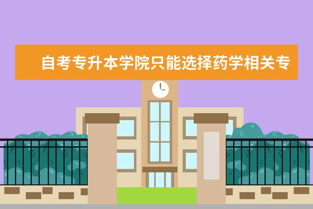 自考专升本学院只能选择药学相关专业吗 专升本难不难